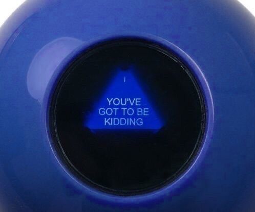a magic 8 ball that says 'You've Gotta Be Kidding'